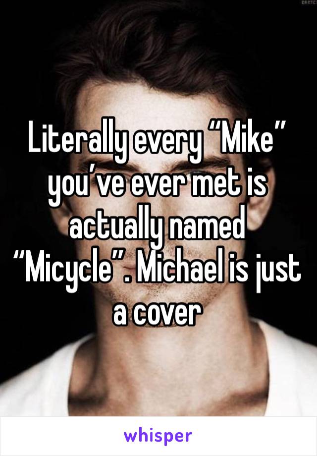 Literally every “Mike” you’ve ever met is actually named “Micycle”. Michael is just a cover