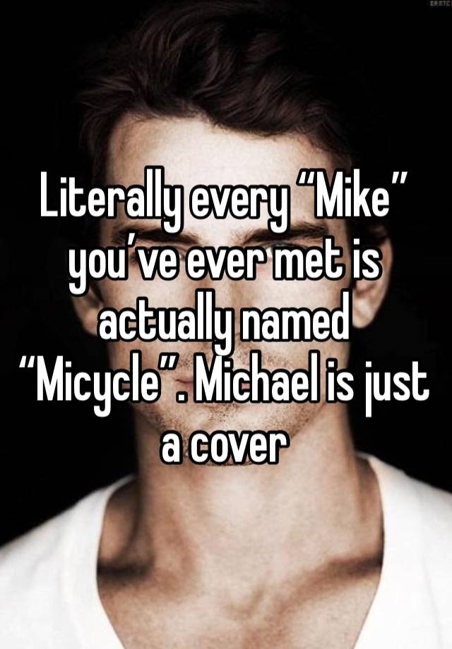 Literally every “Mike” you’ve ever met is actually named “Micycle”. Michael is just a cover