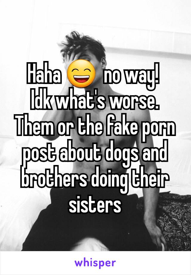 Haha 😄  no way! 
Idk what's worse. Them or the fake porn post about dogs and brothers doing their sisters