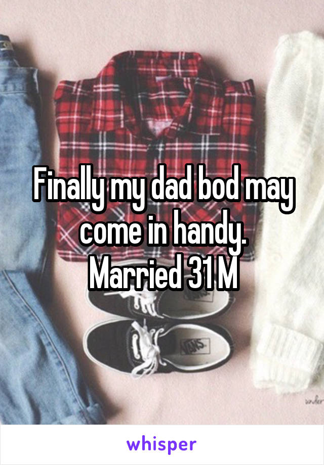 Finally my dad bod may come in handy.
Married 31 M