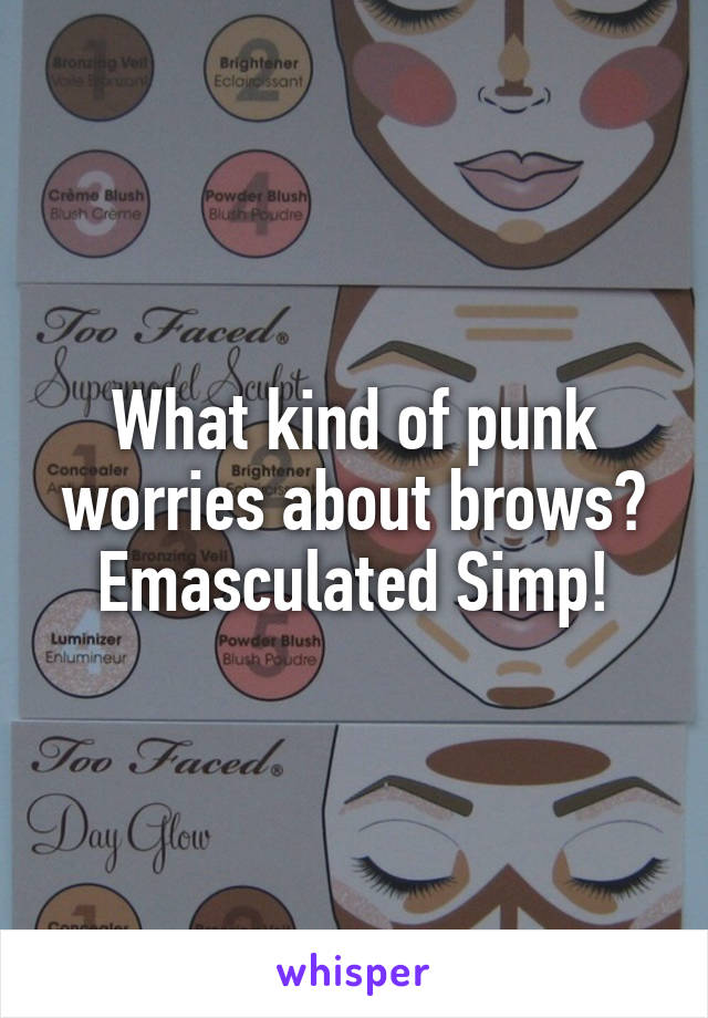 What kind of punk worries about brows?
Emasculated Simp!