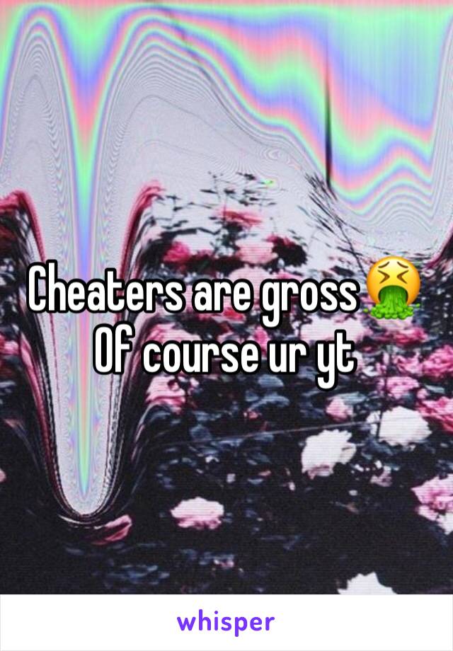 Cheaters are gross🤮 
Of course ur yt