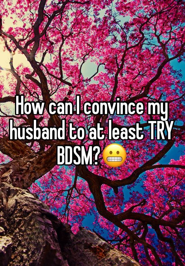 How can I convince my husband to at least TRY BDSM?😬