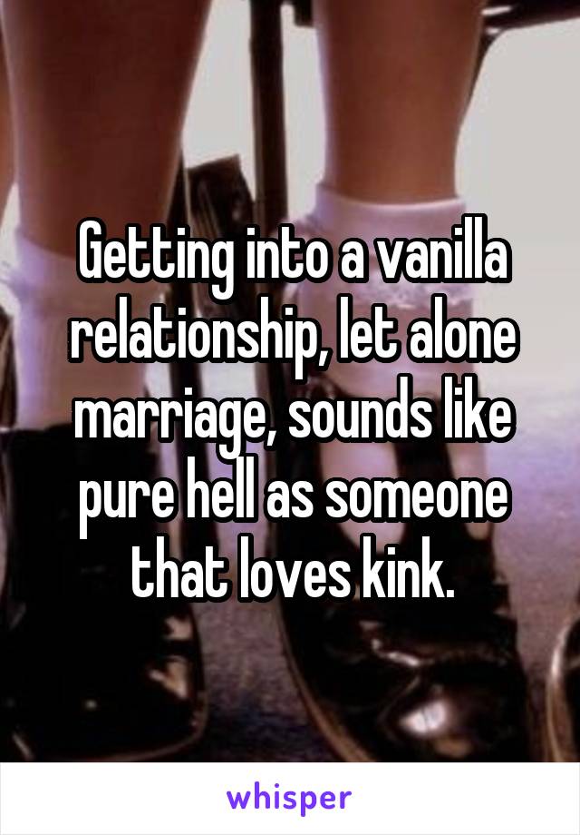 Getting into a vanilla relationship, let alone marriage, sounds like pure hell as someone that loves kink.