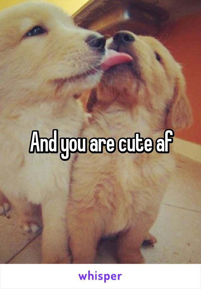 And you are cute af