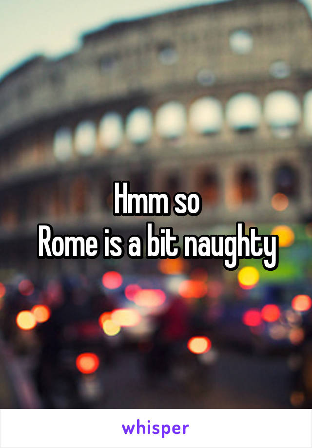 Hmm so
Rome is a bit naughty