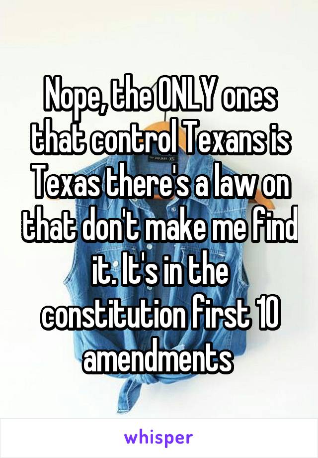 Nope, the ONLY ones that control Texans is Texas there's a law on that don't make me find it. It's in the constitution first 10 amendments 