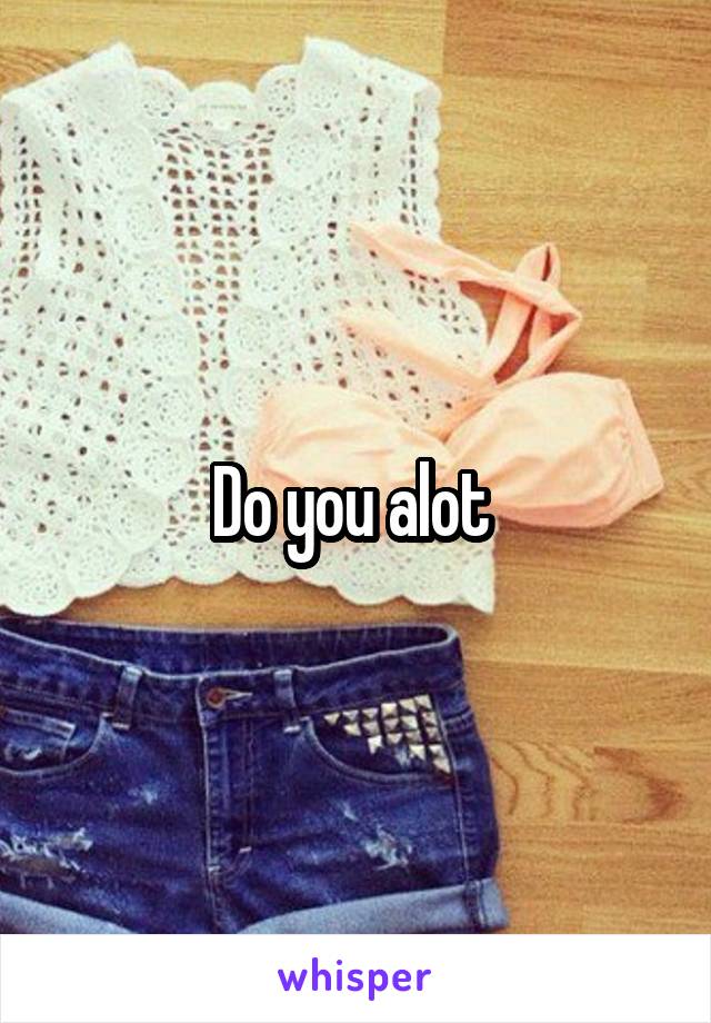 Do you alot 