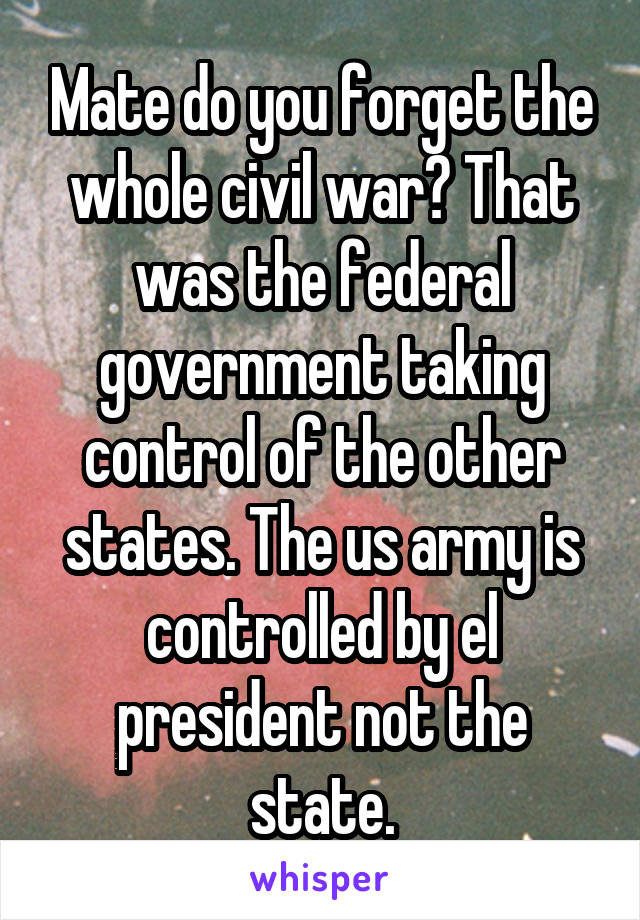 Mate do you forget the whole civil war? That was the federal government taking control of the other states. The us army is controlled by el president not the state.