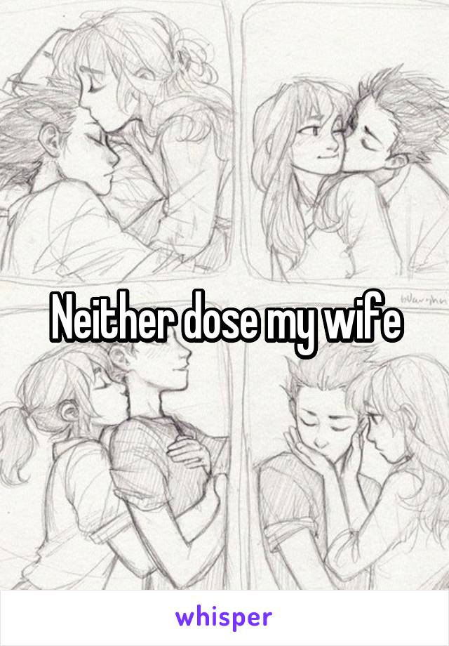 Neither dose my wife