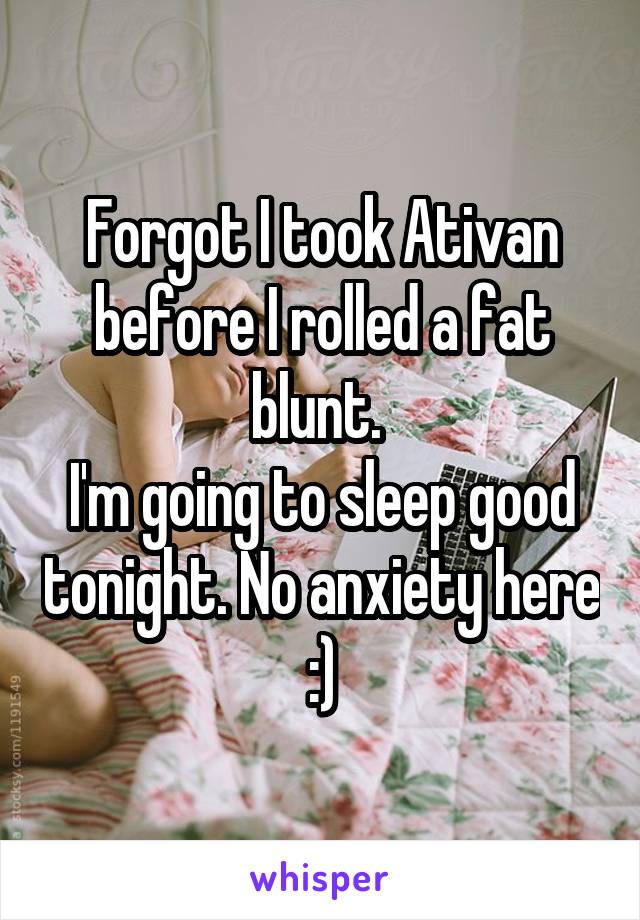 Forgot I took Ativan before I rolled a fat blunt. 
I'm going to sleep good tonight. No anxiety here :)