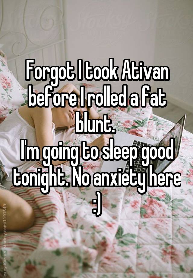 Forgot I took Ativan before I rolled a fat blunt. 
I'm going to sleep good tonight. No anxiety here :)