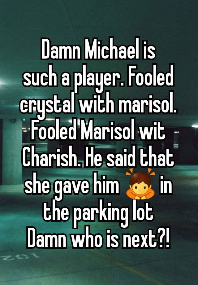 Damn Michael is
such a player. Fooled
crystal with marisol.
Fooled Marisol wit
Charish. He said that she gave him 🙇 in the parking lot
Damn who is next?!