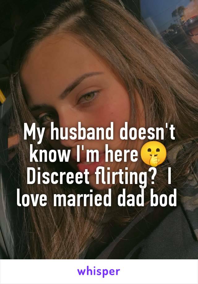 My husband doesn't know I'm here🤫 Discreet flirting?  I love married dad bod 