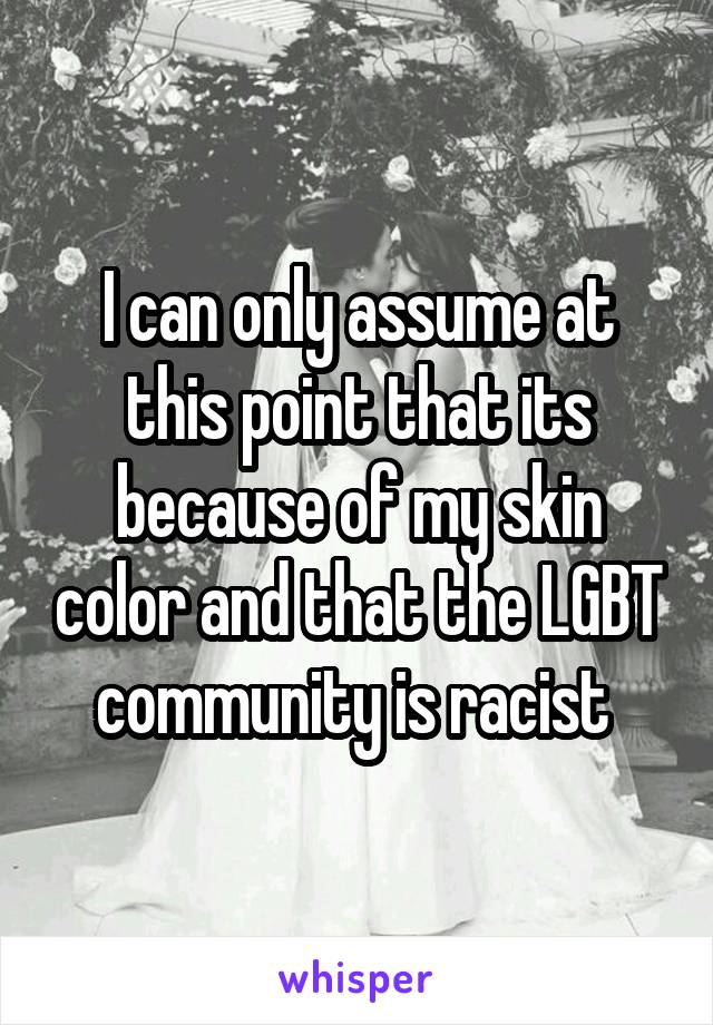 I can only assume at this point that its because of my skin color and that the LGBT community is racist 