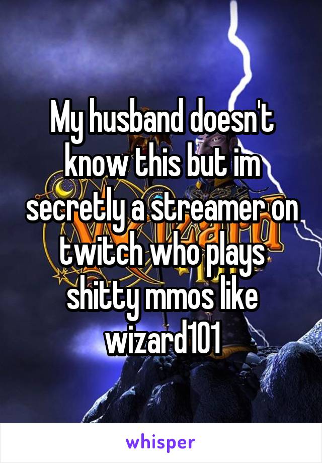 My husband doesn't know this but im secretly a streamer on twitch who plays shitty mmos like wizard101