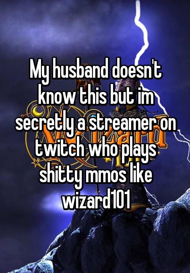 My husband doesn't know this but im secretly a streamer on twitch who plays shitty mmos like wizard101