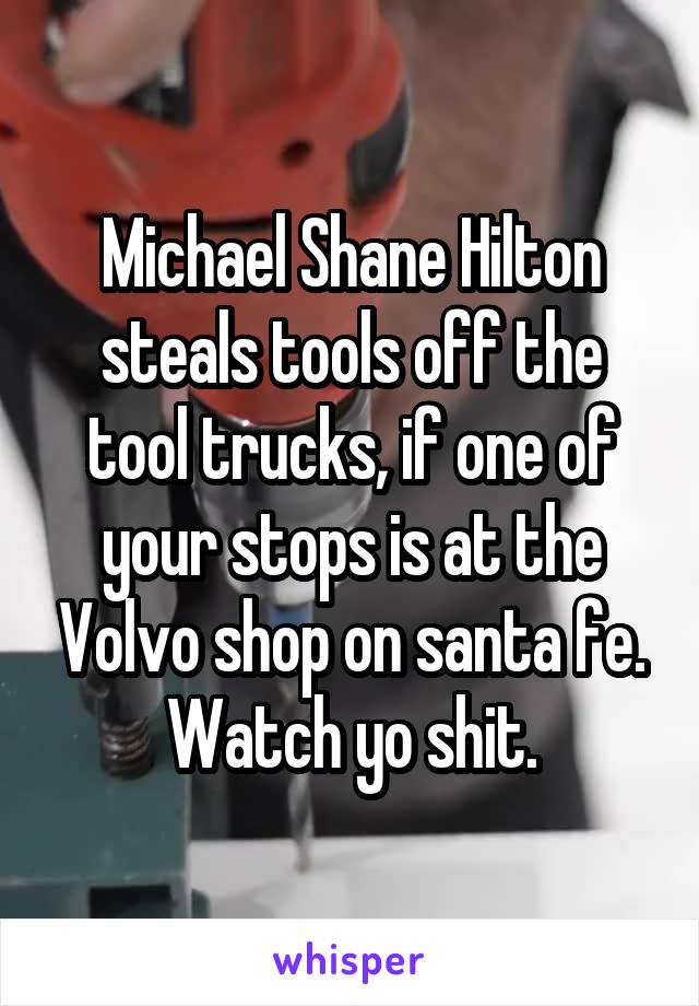 Michael Shane Hilton steals tools off the tool trucks, if one of your stops is at the Volvo shop on santa fe. Watch yo shit.