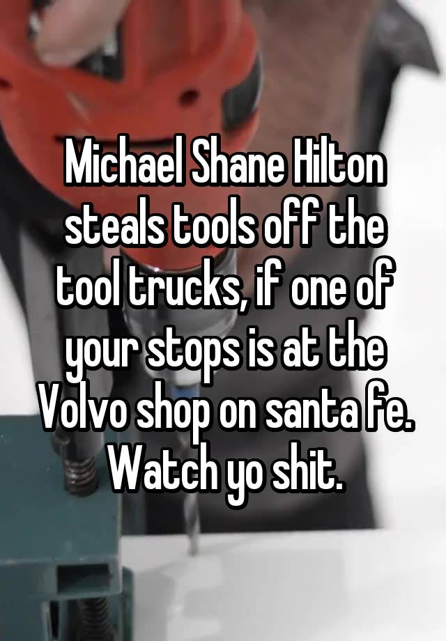 Michael Shane Hilton steals tools off the tool trucks, if one of your stops is at the Volvo shop on santa fe. Watch yo shit.