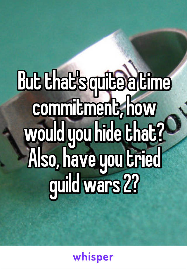 But that's quite a time commitment, how would you hide that?
Also, have you tried guild wars 2?