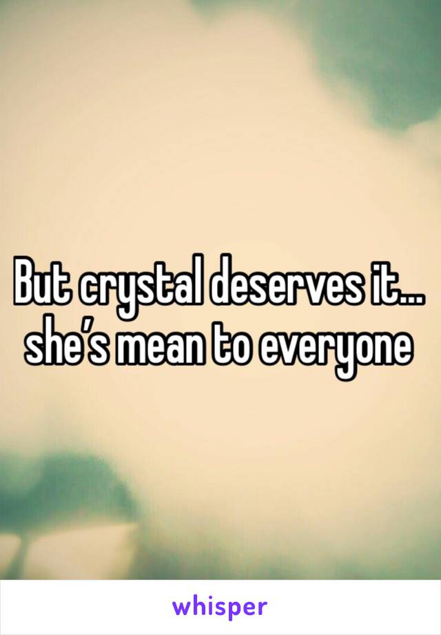 But crystal deserves it… she’s mean to everyone 