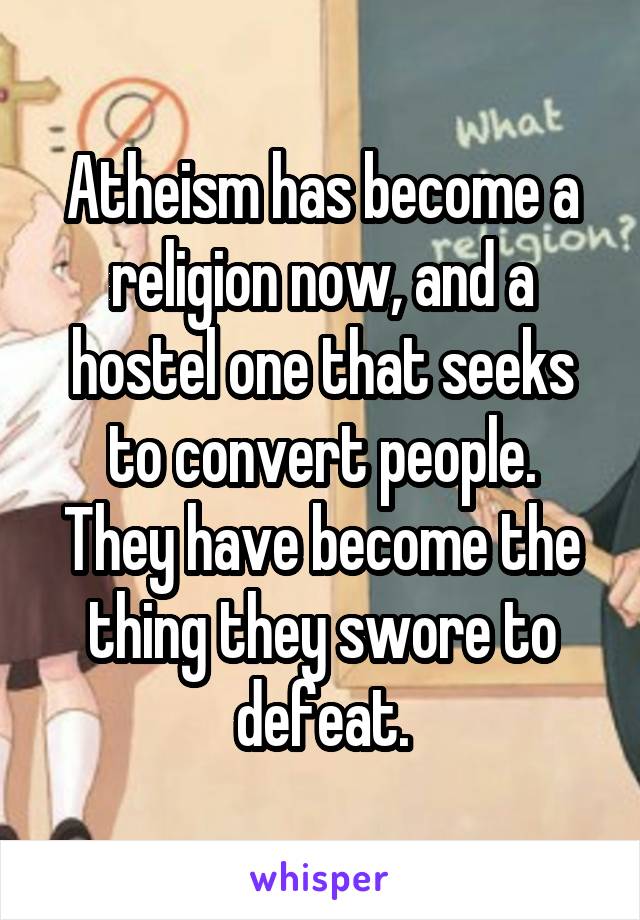  Atheism has become a
religion now, and a hostel one that seeks to convert people.
They have become the thing they swore to defeat.