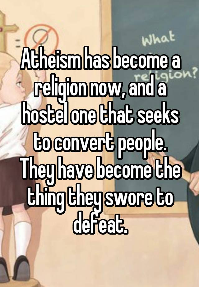  Atheism has become a
religion now, and a hostel one that seeks to convert people.
They have become the thing they swore to defeat.