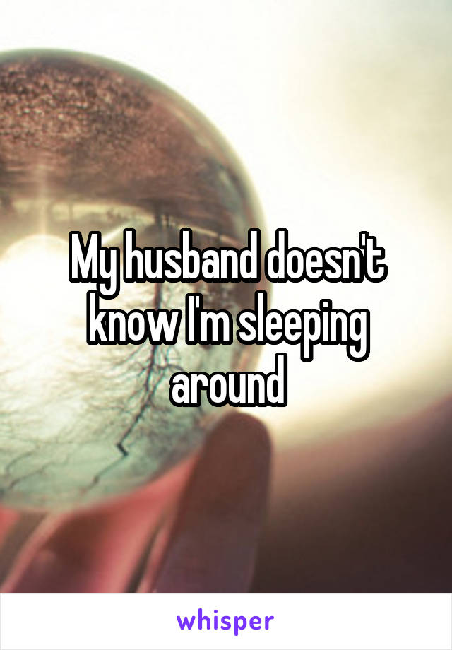 My husband doesn't know I'm sleeping around