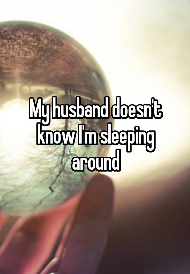 My husband doesn't know I'm sleeping around