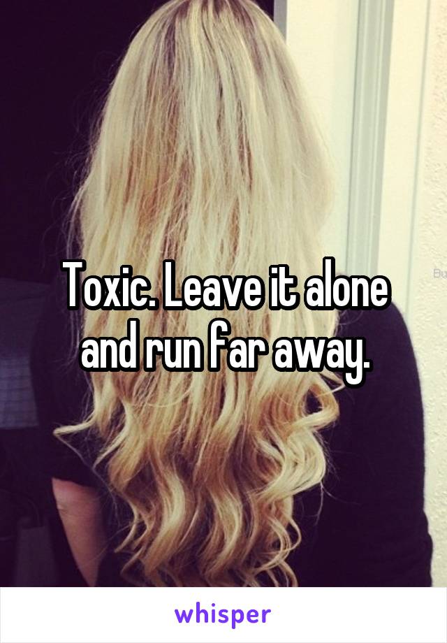 Toxic. Leave it alone and run far away.