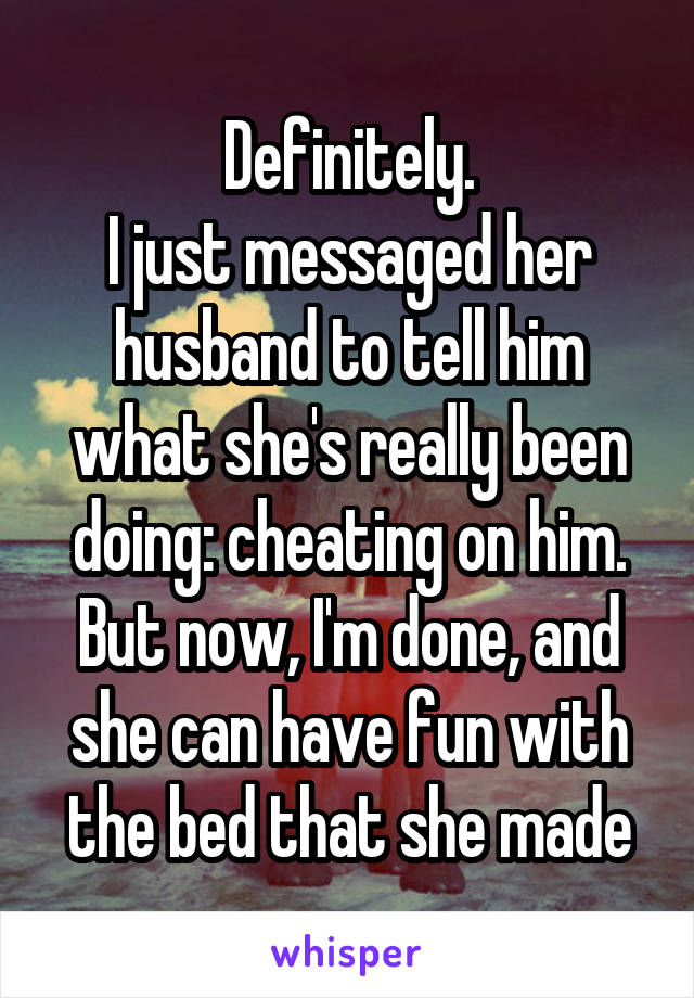 Definitely.
I just messaged her husband to tell him what she's really been doing: cheating on him.
But now, I'm done, and she can have fun with the bed that she made