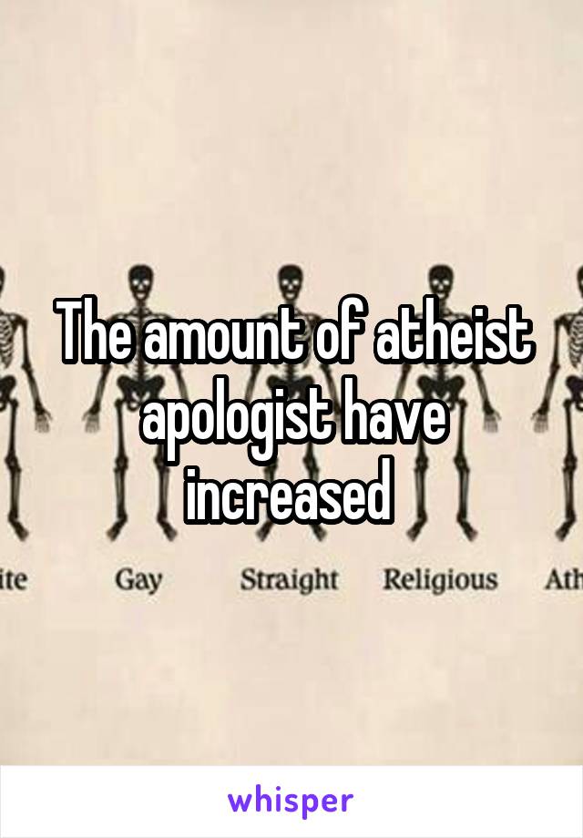 The amount of atheist apologist have increased 