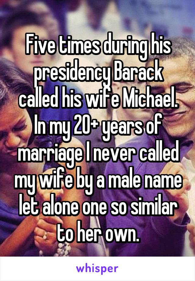 Five times during his presidency Barack called his wife Michael. In my 20+ years of marriage I never called my wife by a male name let alone one so similar to her own.