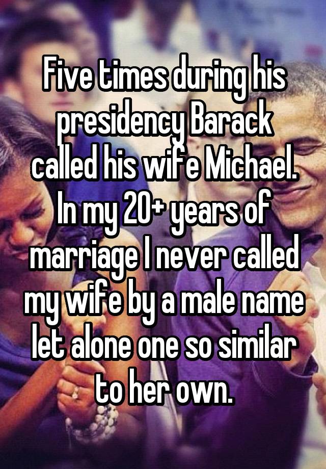 Five times during his presidency Barack called his wife Michael. In my 20+ years of marriage I never called my wife by a male name let alone one so similar to her own.