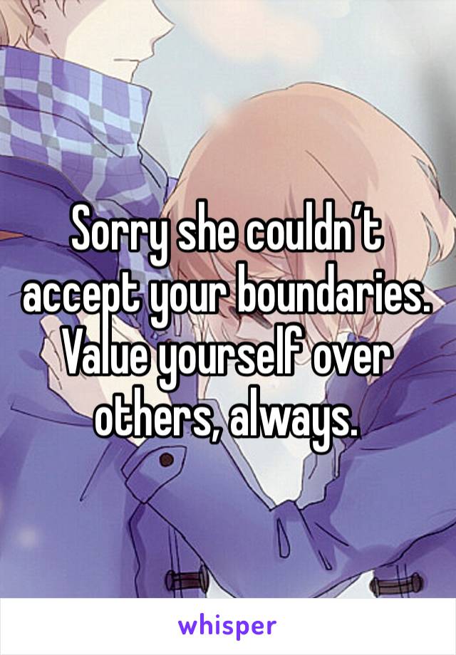 Sorry she couldn’t accept your boundaries. Value yourself over others, always. 