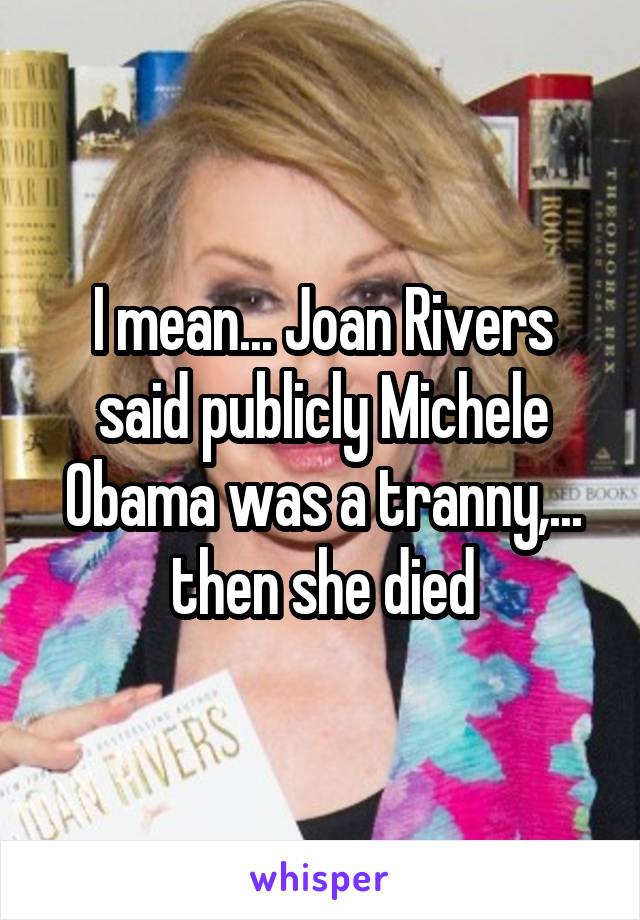 I mean... Joan Rivers said publicly Michele Obama was a tranny,... then she died