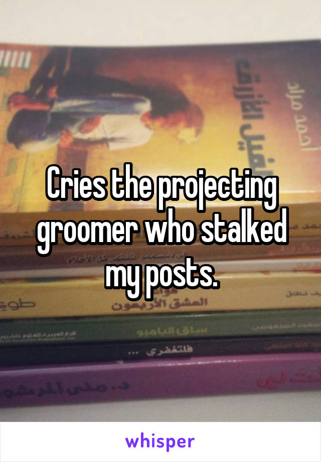 Cries the projecting groomer who stalked my posts.