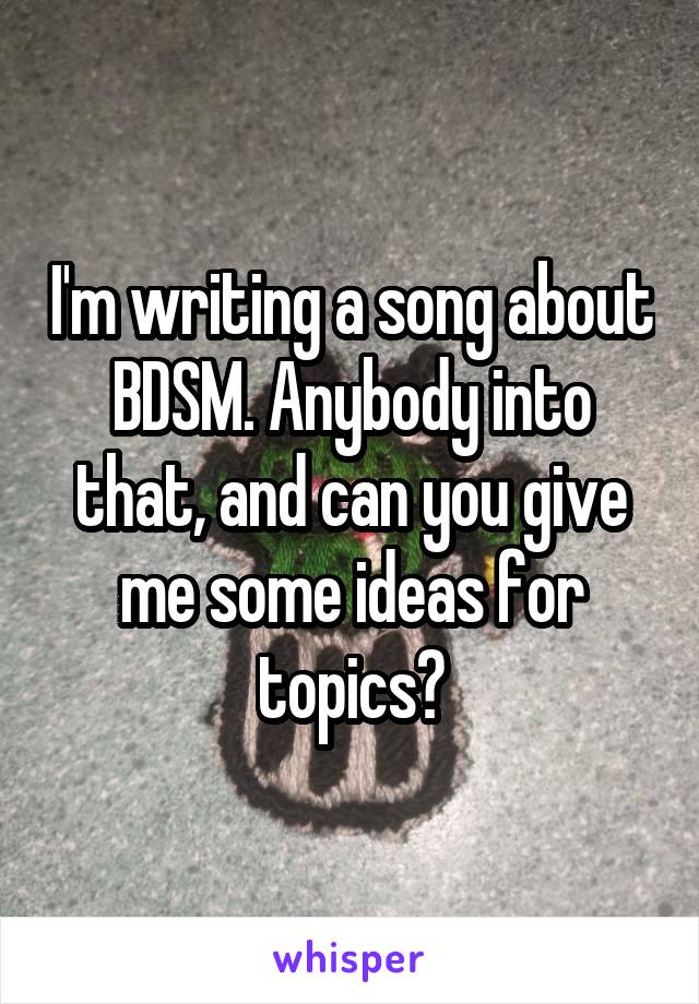 I'm writing a song about BDSM. Anybody into that, and can you give me some ideas for topics?