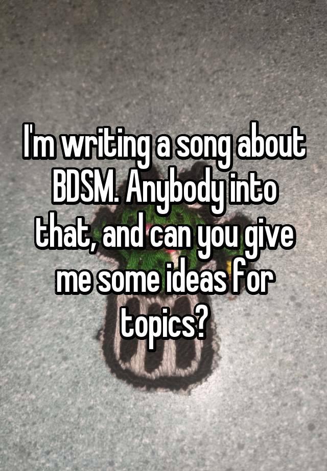 I'm writing a song about BDSM. Anybody into that, and can you give me some ideas for topics?