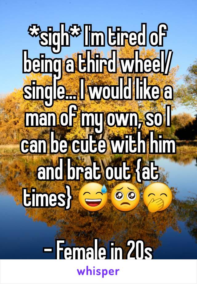 *sigh* I'm tired of being a third wheel/single... I would like a man of my own, so I can be cute with him and brat out {at times} 😅🥺🤭

- Female in 20s