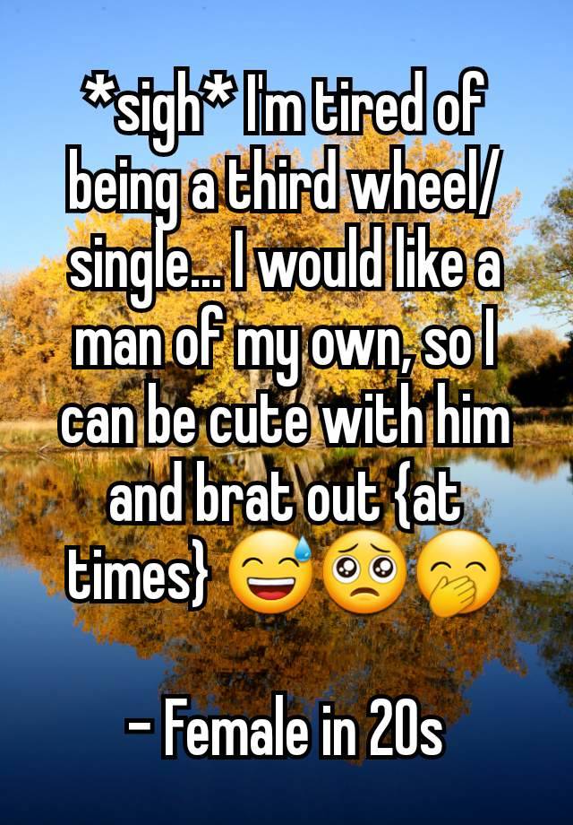 *sigh* I'm tired of being a third wheel/single... I would like a man of my own, so I can be cute with him and brat out {at times} 😅🥺🤭

- Female in 20s