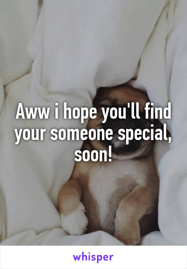 Aww i hope you'll find your someone special, soon!