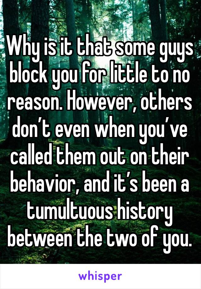 Why is it that some guys block you for little to no reason. However, others don’t even when you’ve called them out on their behavior, and it’s been a tumultuous history between the two of you.