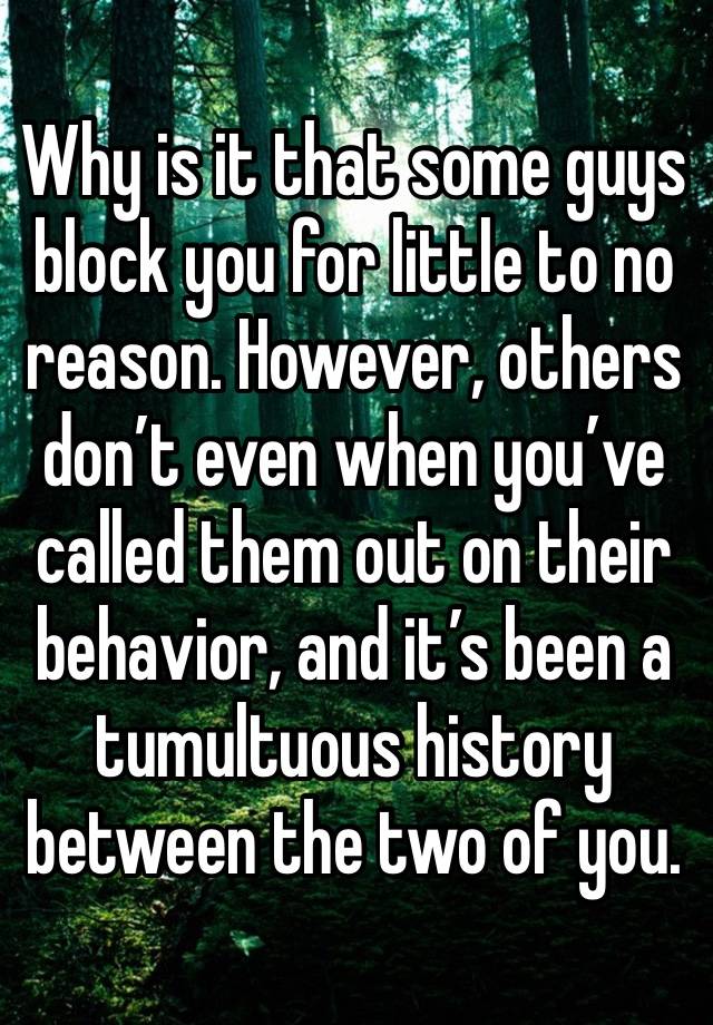 Why is it that some guys block you for little to no reason. However, others don’t even when you’ve called them out on their behavior, and it’s been a tumultuous history between the two of you.