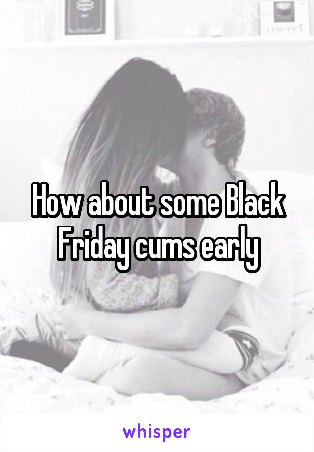 How about some Black Friday cums early