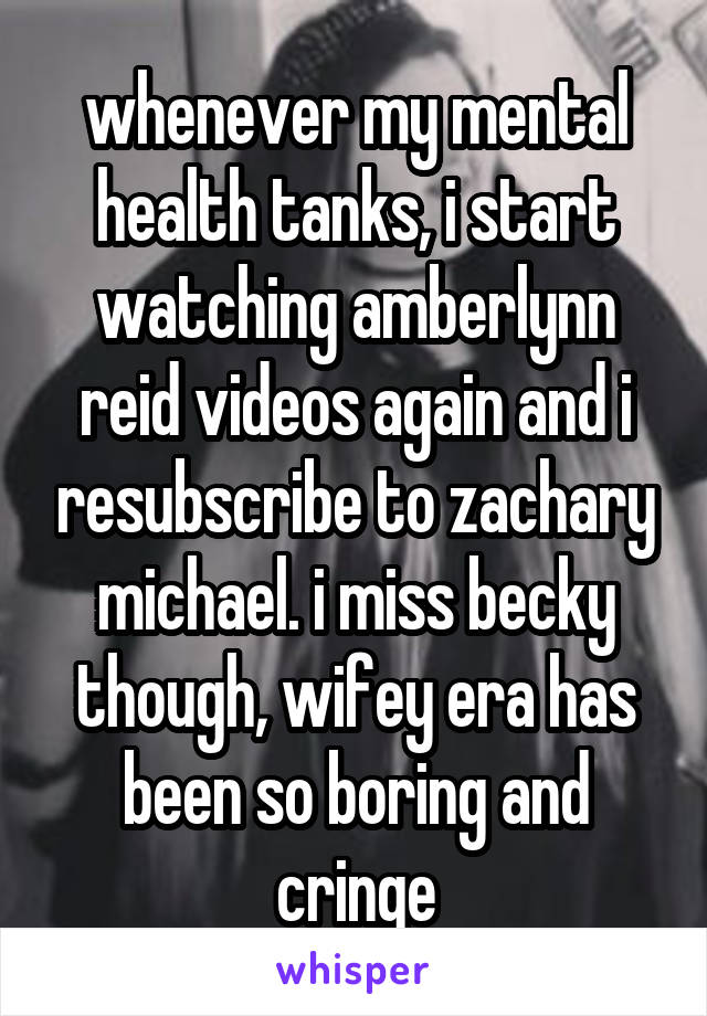 whenever my mental health tanks, i start watching amberlynn reid videos again and i resubscribe to zachary michael. i miss becky though, wifey era has been so boring and cringe