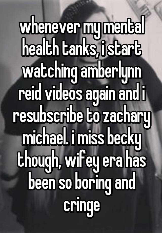 whenever my mental health tanks, i start watching amberlynn reid videos again and i resubscribe to zachary michael. i miss becky though, wifey era has been so boring and cringe