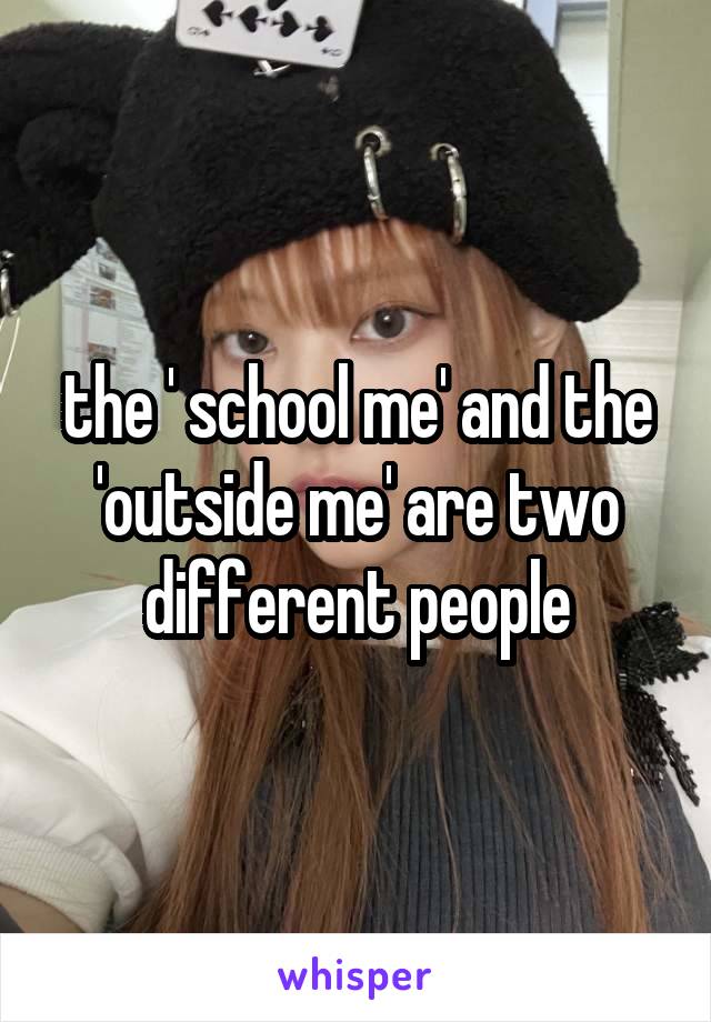 the ' school me' and the 'outside me' are two different people