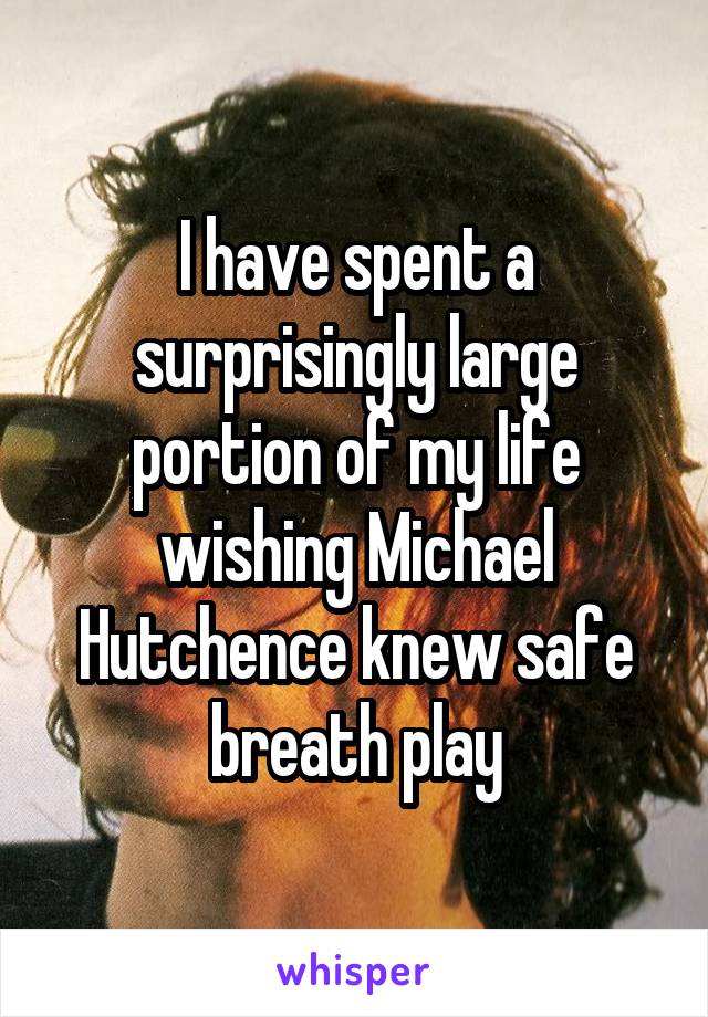 I have spent a surprisingly large portion of my life wishing Michael Hutchence knew safe breath play