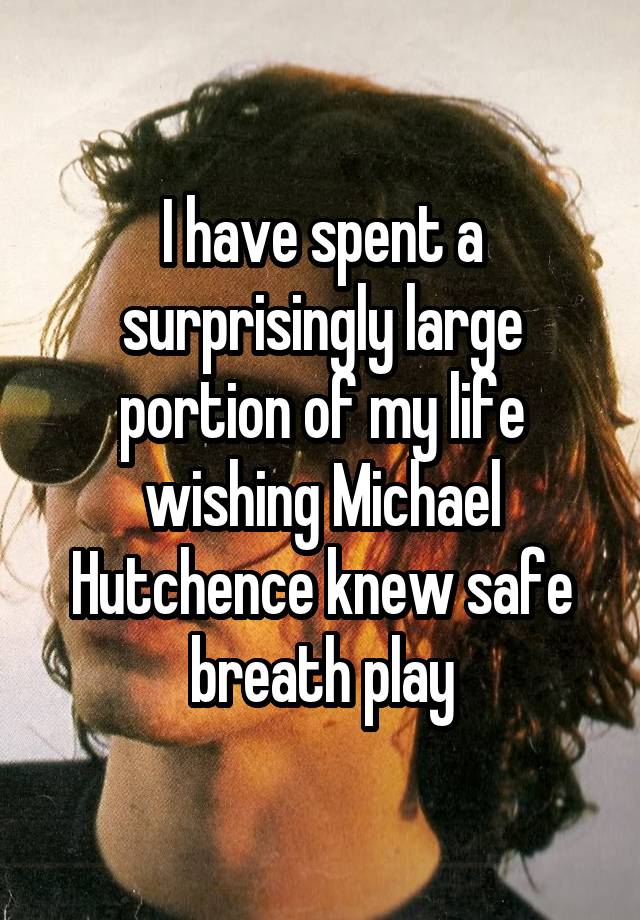 I have spent a surprisingly large portion of my life wishing Michael Hutchence knew safe breath play